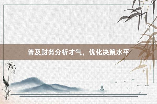 普及财务分析才气，优化决策水平
